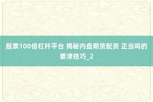 股票100倍杠杆平台 揭秘内盘期货配资 正当吗的要津技巧_2
