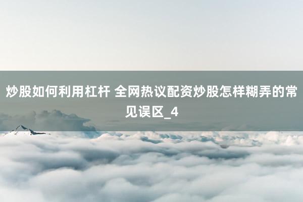 炒股如何利用杠杆 全网热议配资炒股怎样糊弄的常见误区_4
