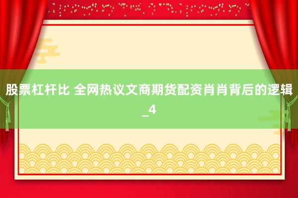 股票杠杆比 全网热议文商期货配资肖肖背后的逻辑_4