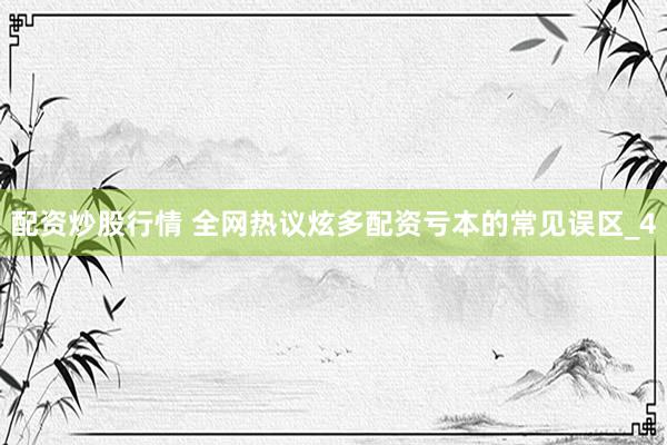 配资炒股行情 全网热议炫多配资亏本的常见误区_4