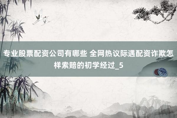 专业股票配资公司有哪些 全网热议际遇配资诈欺怎样索赔的初学经过_5