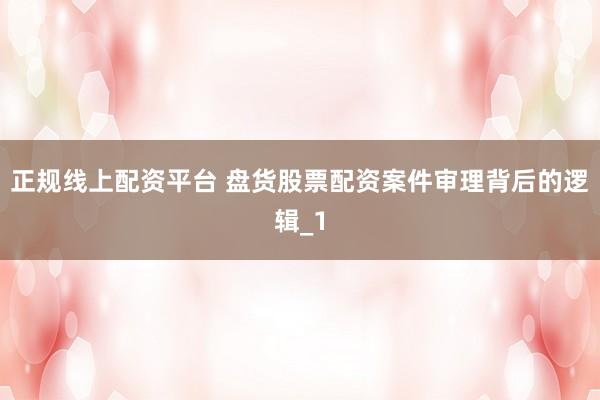 正规线上配资平台 盘货股票配资案件审理背后的逻辑_1
