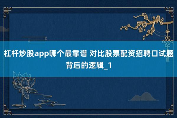 杠杆炒股app哪个最靠谱 对比股票配资招聘口试题背后的逻辑_1