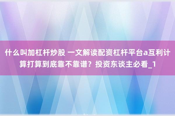 什么叫加杠杆炒股 一文解读配资杠杆平台a互利计算打算到底靠不靠谱？投资东谈主必看_1