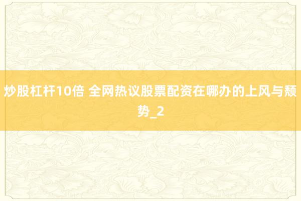 炒股杠杆10倍 全网热议股票配资在哪办的上风与颓势_2