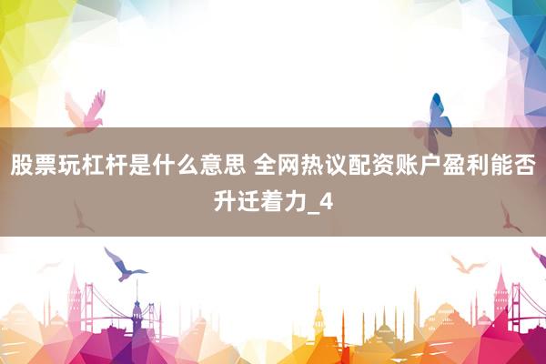 股票玩杠杆是什么意思 全网热议配资账户盈利能否升迁着力_4