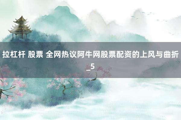 拉杠杆 股票 全网热议阿牛网股票配资的上风与曲折_5