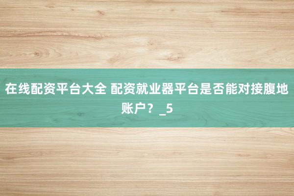 在线配资平台大全 配资就业器平台是否能对接腹地账户?_5