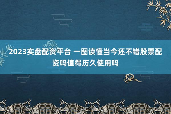 2023实盘配资平台 一图读懂当今还不错股票配资吗值得历久使用吗