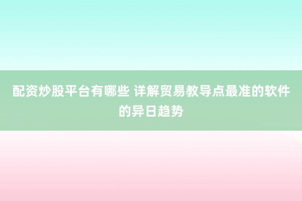 配资炒股平台有哪些 详解贸易教导点最准的软件的异日趋势