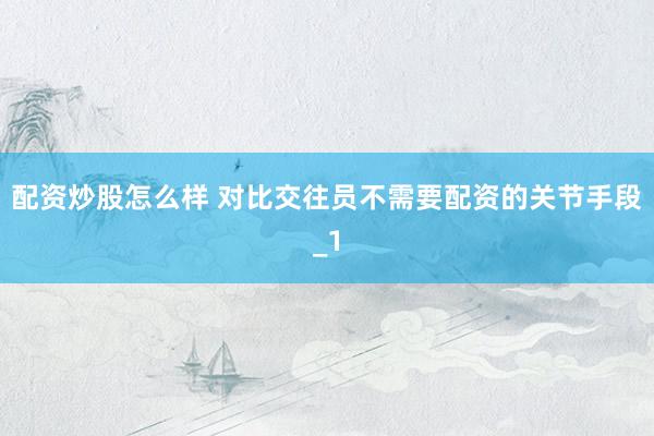 配资炒股怎么样 对比交往员不需要配资的关节手段_1