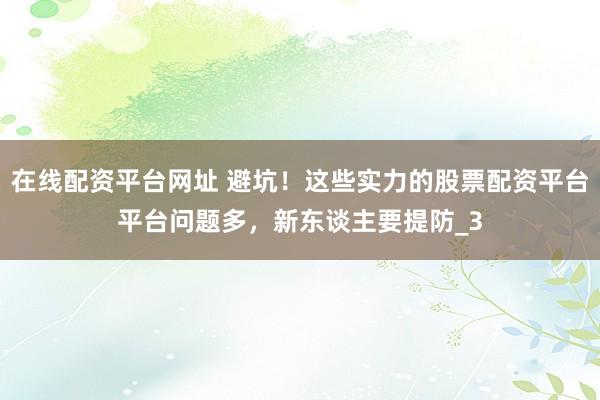 在线配资平台网址 避坑！这些实力的股票配资平台平台问题多，新东谈主要提防_3