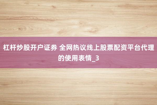 杠杆炒股开户证券 全网热议线上股票配资平台代理的使用表情_3
