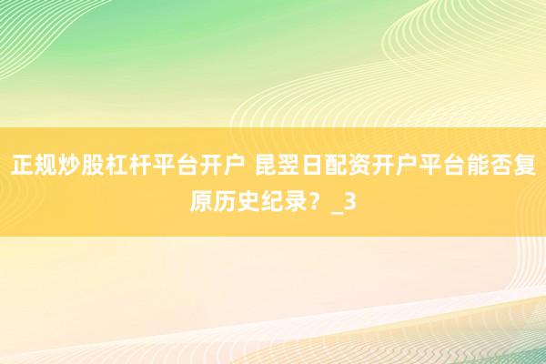 正规炒股杠杆平台开户 昆翌日配资开户平台能否复原历史纪录？_3