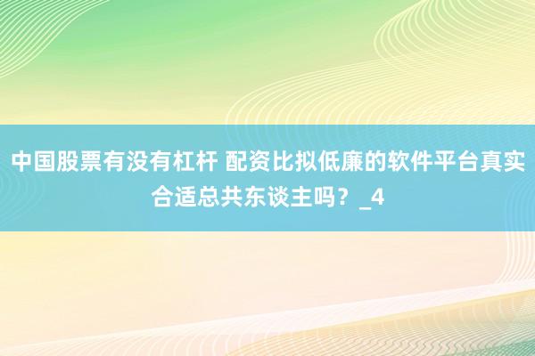 中国股票有没有杠杆 配资比拟低廉的软件平台真实合适总共东谈主吗？_4