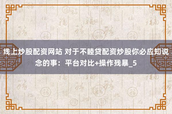线上炒股配资网站 对于不睦贷配资炒股你必应知说念的事：平台对比+操作残暴_5
