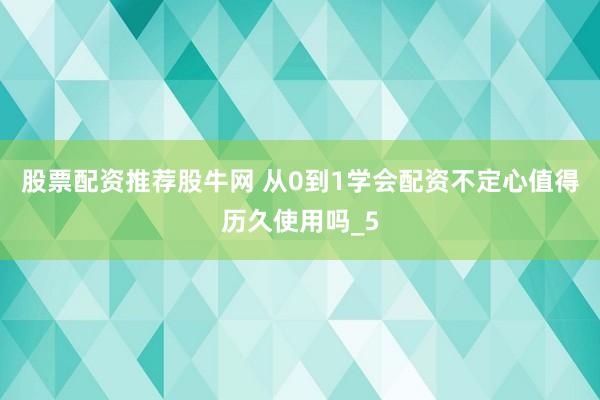 股票配资推荐股牛网 从0到1学会配资不定心值得历久使用吗_5