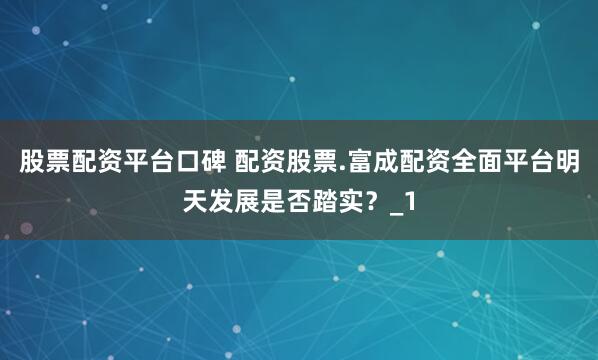 股票配资平台口碑 配资股票.富成配资全面平台明天发展是否踏实？_1