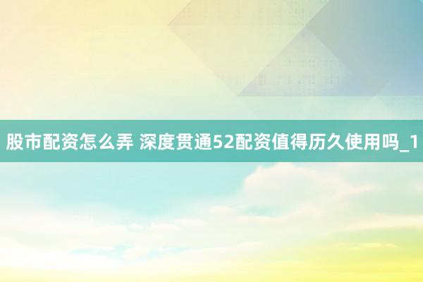 股市配资怎么弄 深度贯通52配资值得历久使用吗_1