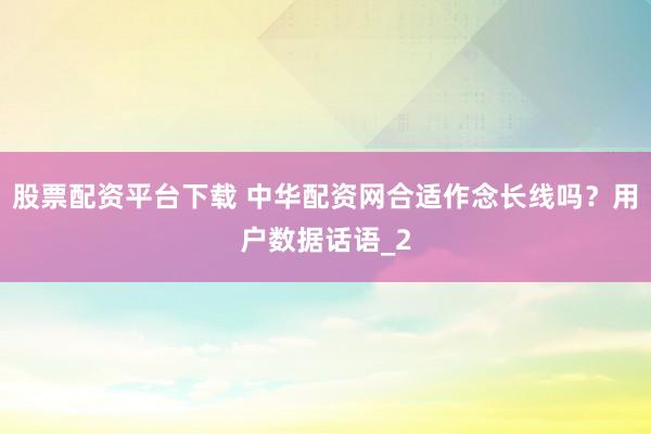 股票配资平台下载 中华配资网合适作念长线吗？用户数据话语_2