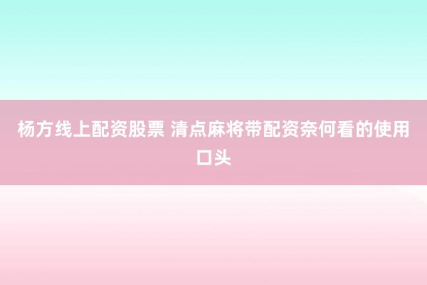 杨方线上配资股票 清点麻将带配资奈何看的使用口头