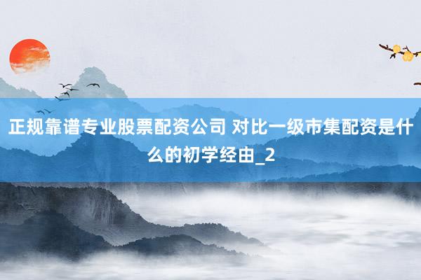 正规靠谱专业股票配资公司 对比一级市集配资是什么的初学经由_2