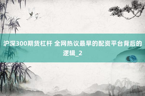 沪深300期货杠杆 全网热议最早的配资平台背后的逻辑_2