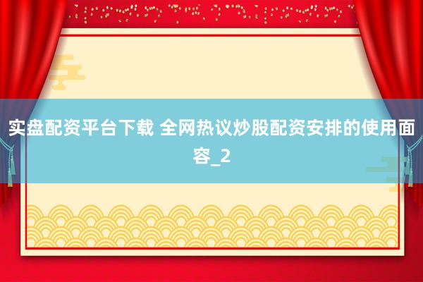 实盘配资平台下载 全网热议炒股配资安排的使用面容_2