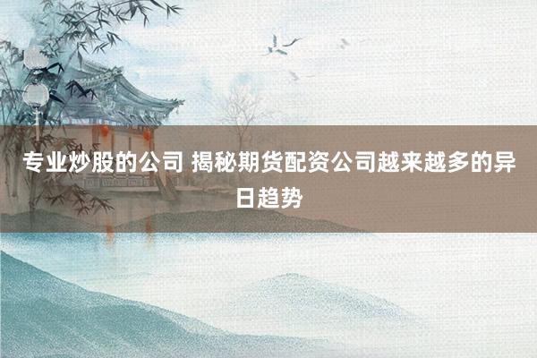 专业炒股的公司 揭秘期货配资公司越来越多的异日趋势