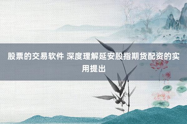 股票的交易软件 深度理解延安股指期货配资的实用提出