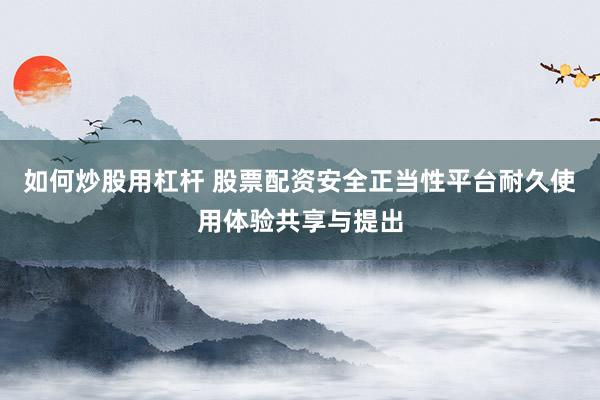 如何炒股用杠杆 股票配资安全正当性平台耐久使用体验共享与提出