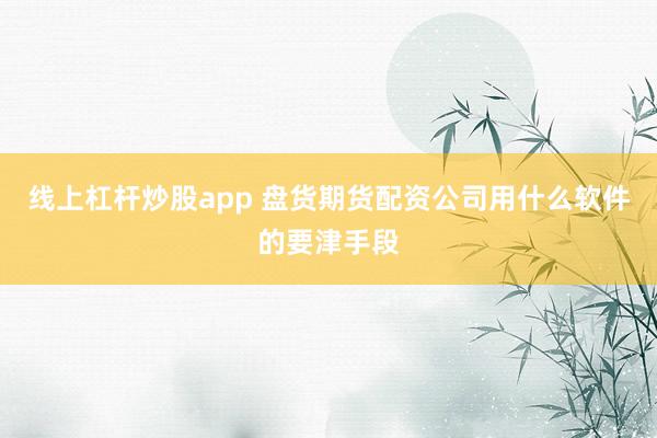 线上杠杆炒股app 盘货期货配资公司用什么软件的要津手段