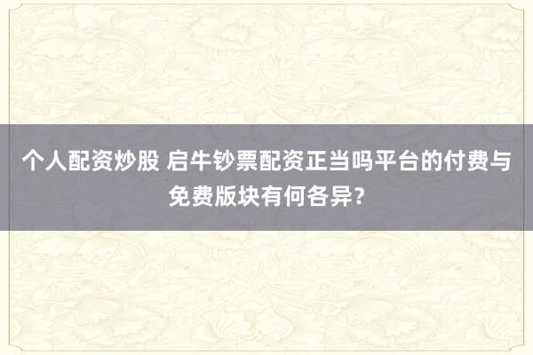 个人配资炒股 启牛钞票配资正当吗平台的付费与免费版块有何各异？