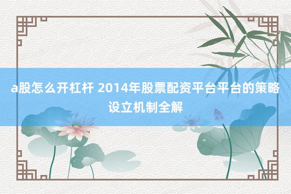 a股怎么开杠杆 2014年股票配资平台平台的策略设立机制全解