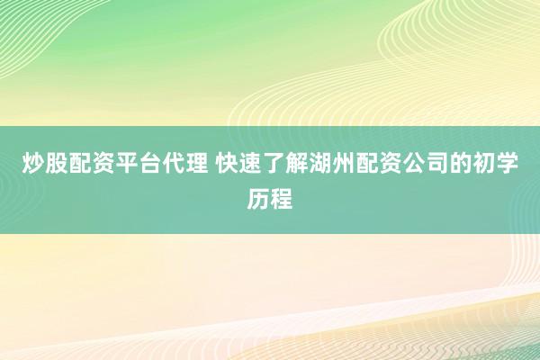 炒股配资平台代理 快速了解湖州配资公司的初学历程
