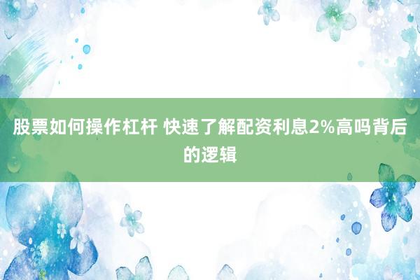 股票如何操作杠杆 快速了解配资利息2%高吗背后的逻辑