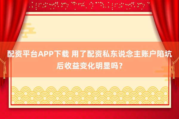 配资平台APP下载 用了配资私东说念主账户陷坑后收益变化明显吗？