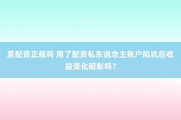 爱配资正规吗 用了配资私东说念主账户陷坑后收益变化昭彰吗？