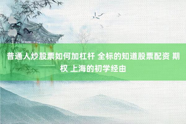 普通人炒股票如何加杠杆 全标的知道股票配资 期权 上海的初学经由
