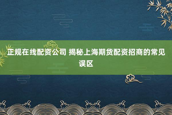 正规在线配资公司 揭秘上海期货配资招商的常见误区
