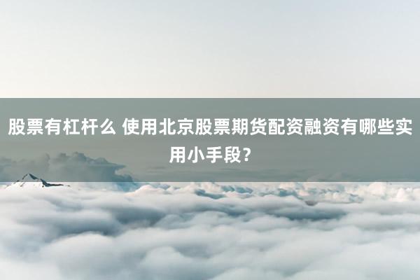 股票有杠杆么 使用北京股票期货配资融资有哪些实用小手段？