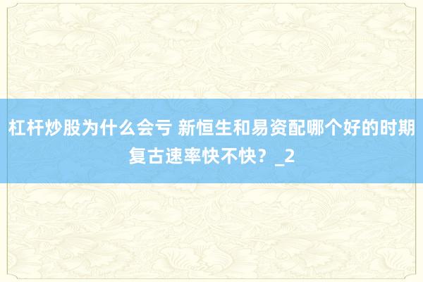 杠杆炒股为什么会亏 新恒生和易资配哪个好的时期复古速率快不快？_2