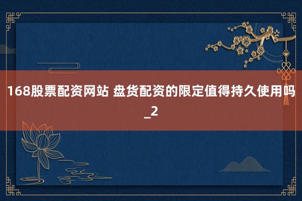 168股票配资网站 盘货配资的限定值得持久使用吗_2