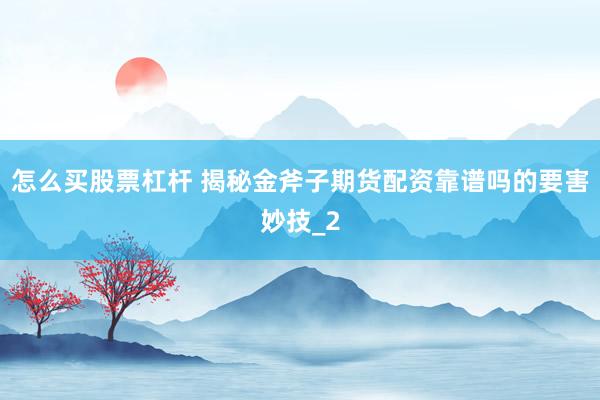 怎么买股票杠杆 揭秘金斧子期货配资靠谱吗的要害妙技_2
