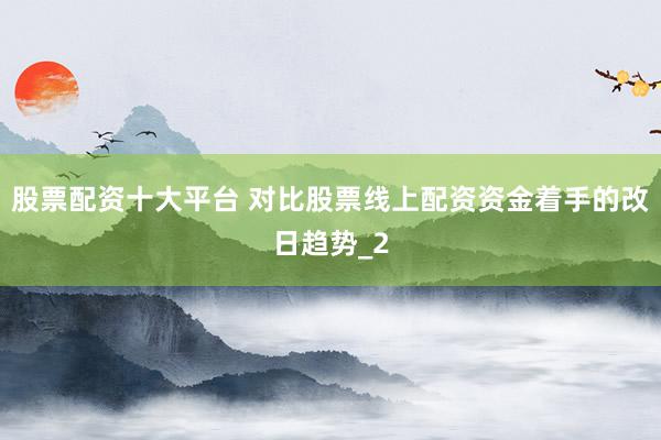 股票配资十大平台 对比股票线上配资资金着手的改日趋势_2