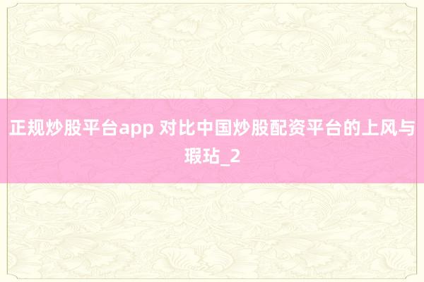 正规炒股平台app 对比中国炒股配资平台的上风与瑕玷_2