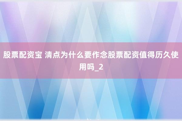 股票配资宝 清点为什么要作念股票配资值得历久使用吗_2