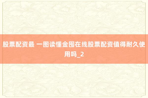 股票配资最 一图读懂金囤在线股票配资值得耐久使用吗_2