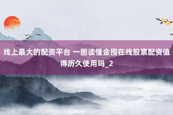 线上最大的配资平台 一图读懂金囤在线股票配资值得历久使用吗_2