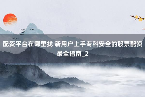配资平台在哪里找 新用户上手专科安全的股票配资最全指南_2